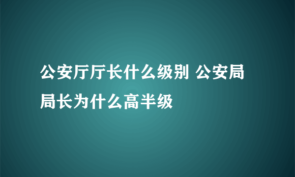 公安厅厅长什么级别 公安局局长为什么高半级