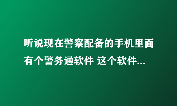 听说现在警察配备的手机里面有个警务通软件 这个软件能够查询公民基本信息，还能查询公民银行存款信息