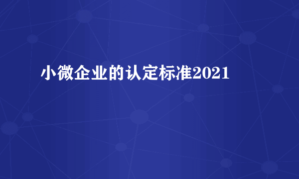 小微企业的认定标准2021