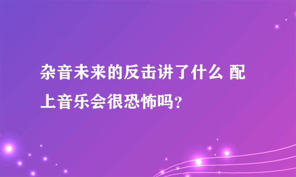 杂音未来的反击讲了什么 配上音乐会很恐怖吗？