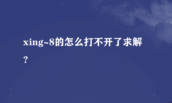 xing~8的怎么打不开了求解？