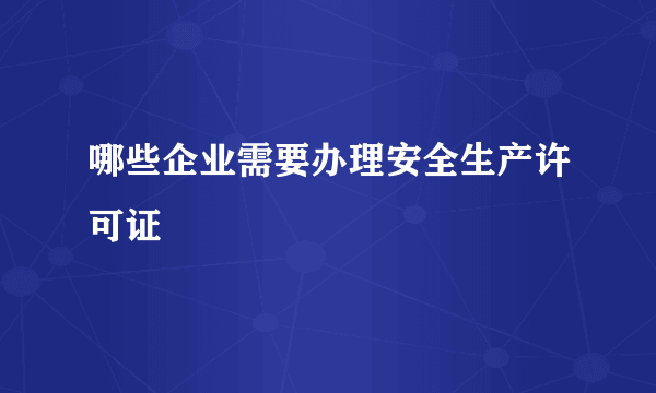 哪些企业需要办理安全生产许可证