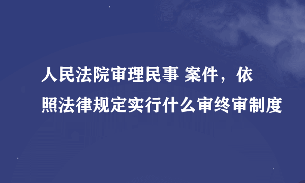 人民法院审理民事 案件，依照法律规定实行什么审终审制度