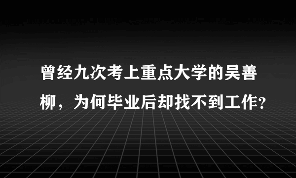 曾经九次考上重点大学的吴善柳，为何毕业后却找不到工作？