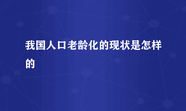 我国人口老龄化的现状是怎样的