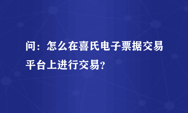 问：怎么在喜氏电子票据交易平台上进行交易？