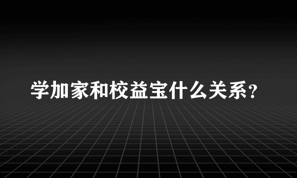 学加家和校益宝什么关系？