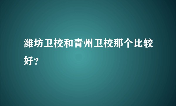 潍坊卫校和青州卫校那个比较好？