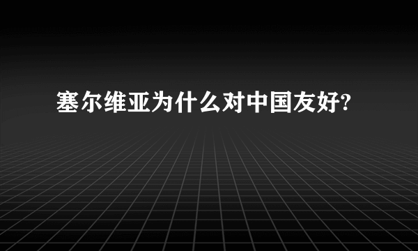 塞尔维亚为什么对中国友好?