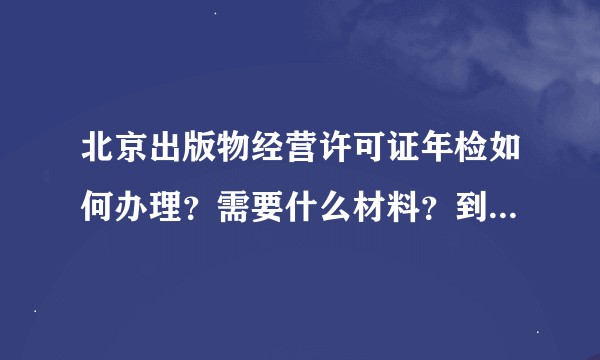 北京出版物经营许可证年检如何办理？需要什么材料？到哪里去办理？