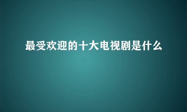 最受欢迎的十大电视剧是什么