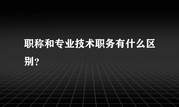 职称和专业技术职务有什么区别？