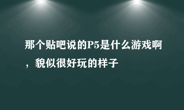 那个贴吧说的P5是什么游戏啊，貌似很好玩的样子