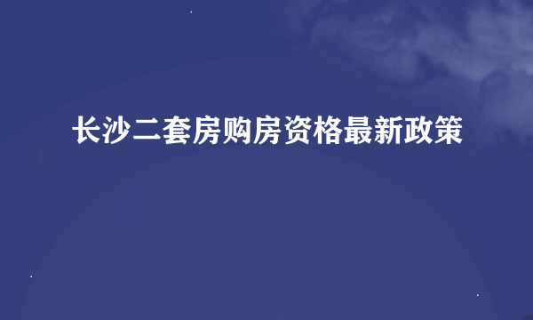 长沙二套房购房资格最新政策