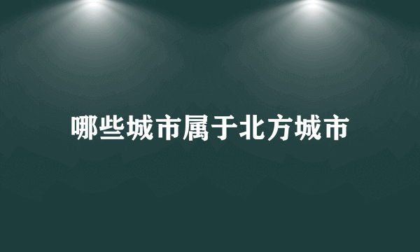 哪些城市属于北方城市