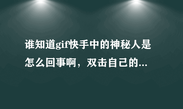 谁知道gif快手中的神秘人是怎么回事啊，双击自己的作品就会显示神秘人，并且神秘人还有作品，求解释