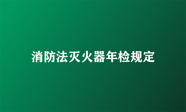 消防法灭火器年检规定