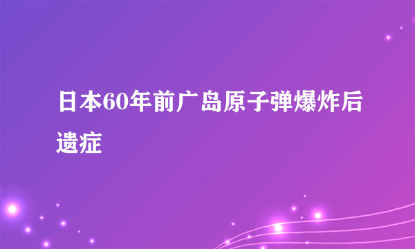 日本60年前广岛原子弹爆炸后遗症