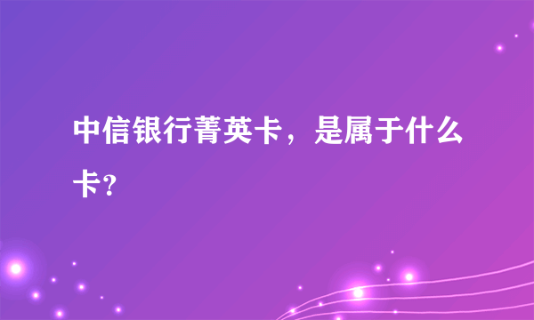 中信银行菁英卡，是属于什么卡？