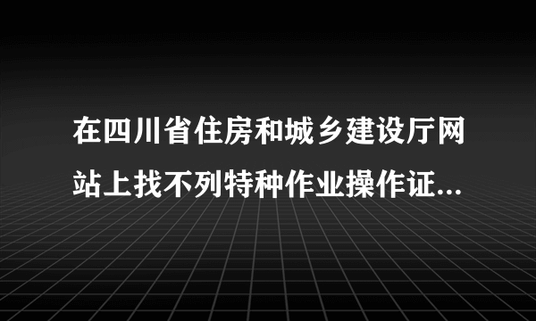 在四川省住房和城乡建设厅网站上找不列特种作业操作证查询：证号：川O042014002598塔吊司