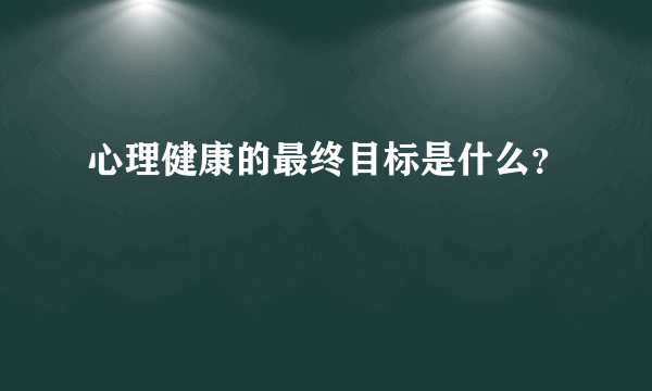 心理健康的最终目标是什么？