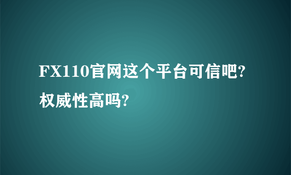 FX110官网这个平台可信吧?权威性高吗?