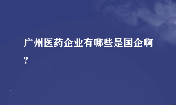 广州医药企业有哪些是国企啊?