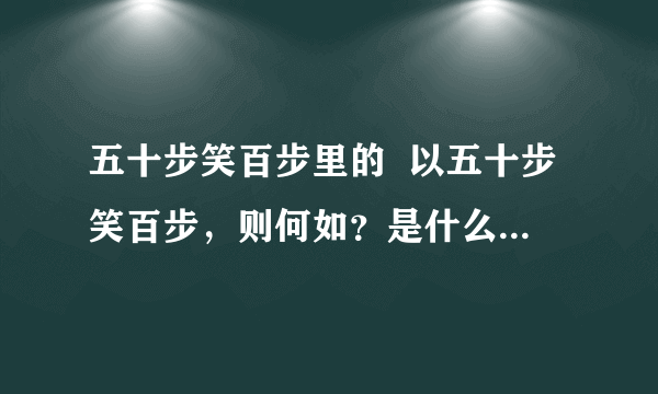 五十步笑百步里的  以五十步笑百步，则何如？是什么意思？急求