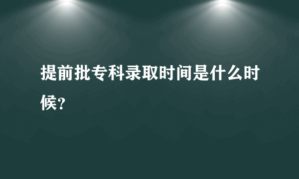 提前批专科录取时间是什么时候？