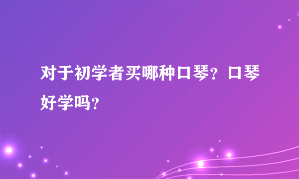 对于初学者买哪种口琴？口琴好学吗？