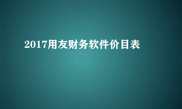 2017用友财务软件价目表