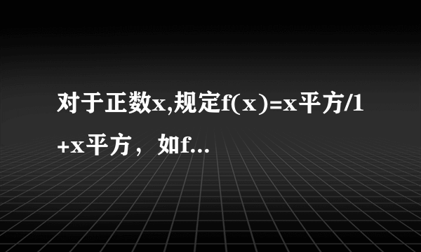 对于正数x,规定f(x)=x平方/1+x平方，如f(20)=20/(1+20),f(1/20)=(1/20)/(1+1/20)=1/21.