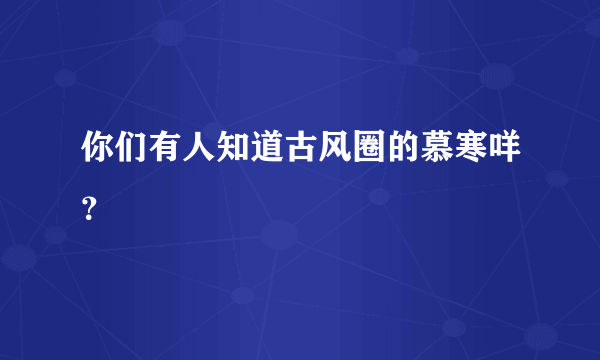 你们有人知道古风圈的慕寒咩？