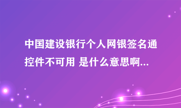 中国建设银行个人网银签名通控件不可用 是什么意思啊 求指教