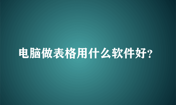 电脑做表格用什么软件好？