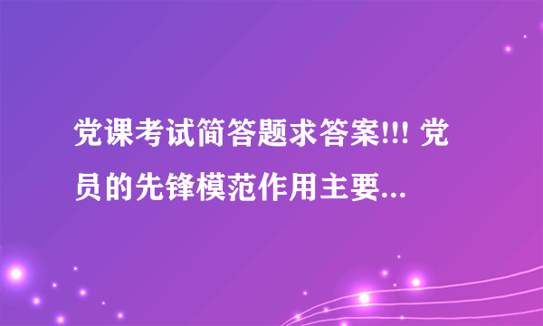 党课考试简答题求答案!!! 党员的先锋模范作用主要体现在哪五个方面？ 科学发展观的基本内容是什么？