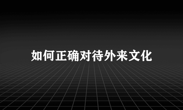 如何正确对待外来文化