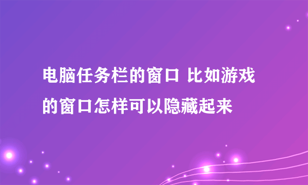 电脑任务栏的窗口 比如游戏的窗口怎样可以隐藏起来