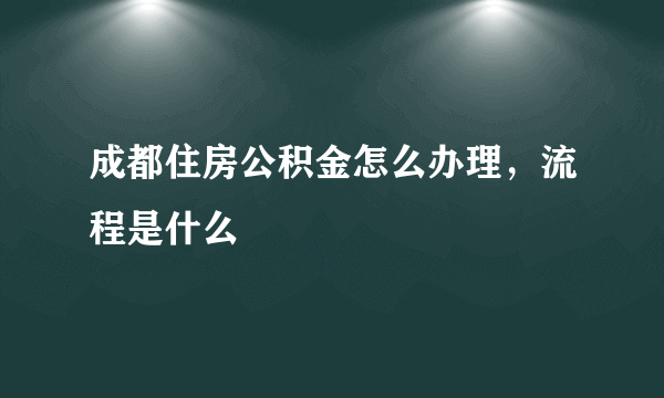 成都住房公积金怎么办理，流程是什么