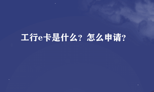 工行e卡是什么？怎么申请？