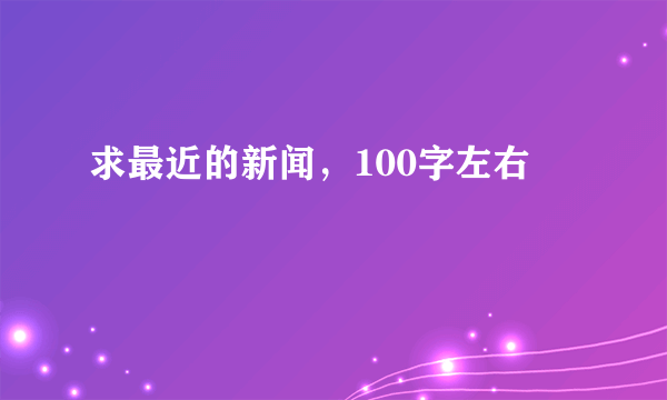 求最近的新闻，100字左右