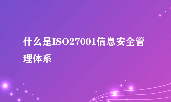 什么是ISO27001信息安全管理体系