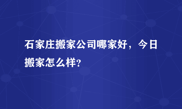 石家庄搬家公司哪家好，今日搬家怎么样？