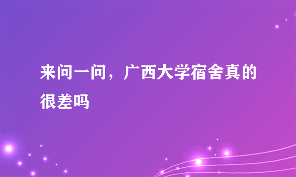 来问一问，广西大学宿舍真的很差吗