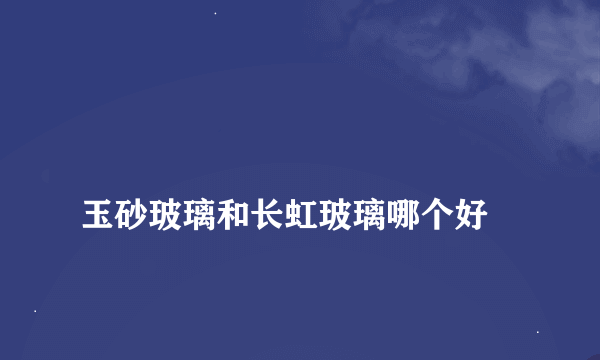 
玉砂玻璃和长虹玻璃哪个好

