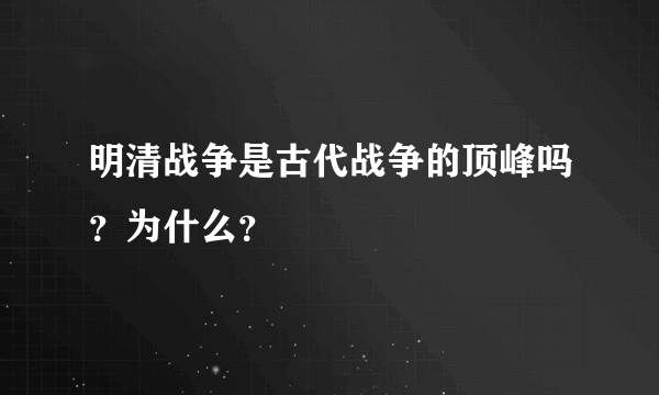 明清战争是古代战争的顶峰吗？为什么？