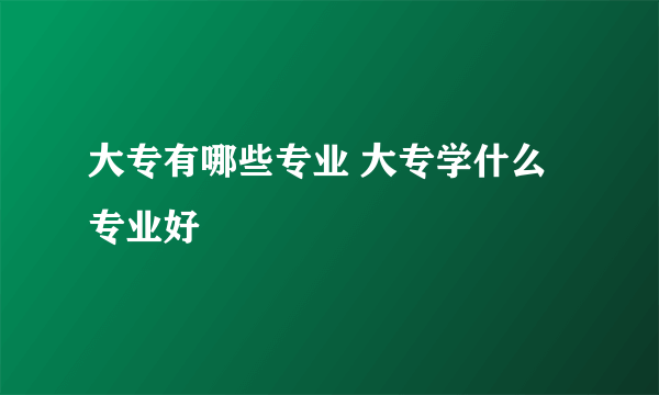 大专有哪些专业 大专学什么专业好