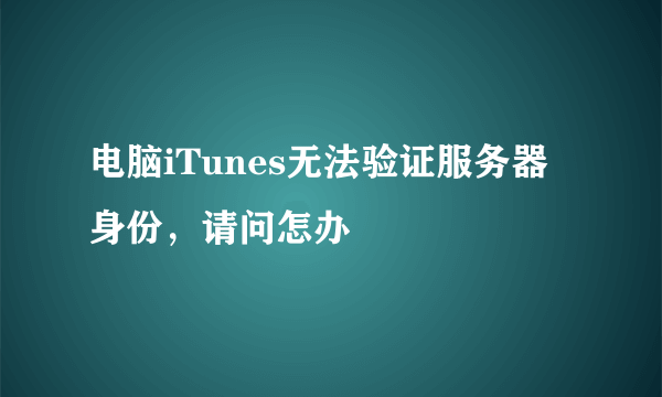 电脑iTunes无法验证服务器身份，请问怎办