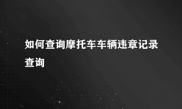 如何查询摩托车车辆违章记录查询