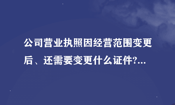 公司营业执照因经营范围变更后、还需要变更什么证件?需要怎么办理